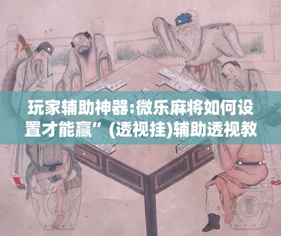 玩家辅助神器:微乐麻将如何设置才能赢”(透视挂)辅助透视教程