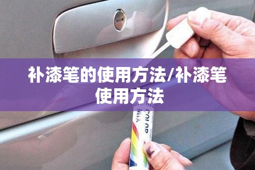 补漆笔的使用方法/补漆笔 使用方法