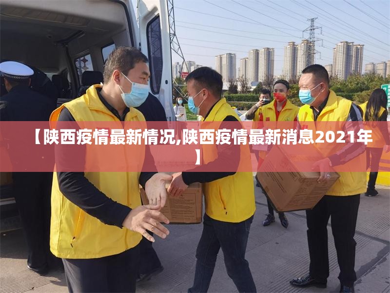 【陕西疫情最新情况,陕西疫情最新消息2021年】 【陕西疫情最新情况,陕西疫情最新消息2021年】