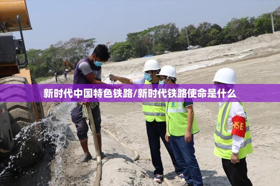 新时代中国特色铁路/新时代铁路使命是什么 新时代中国特色铁路/新时代铁路使命是什么