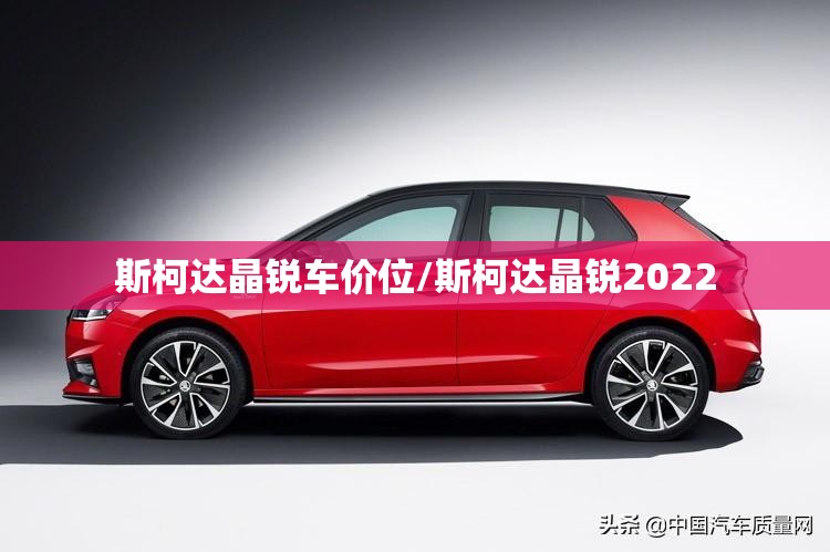 斯柯达晶锐车价位/斯柯达晶锐2022 斯柯达晶锐车价位/斯柯达晶锐2022