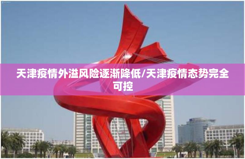 天津疫情外溢风险逐渐降低/天津疫情态势完全可控 天津疫情外溢风险逐渐降低/天津疫情态势完全可控