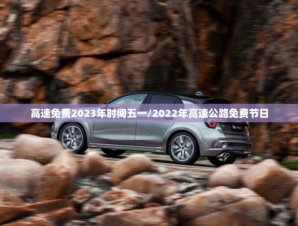 高速免费2023年时间五一/2022年高速公路免费节日