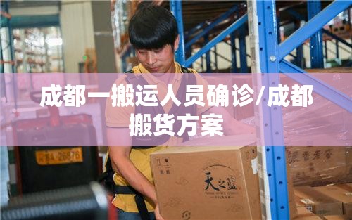 成都一搬运人员确诊/成都搬货方案