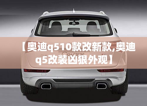 【奥迪q510款改新款,奥迪q5改装凶狠外观】 【奥迪q510款改新款,奥迪q5改装凶狠外观】