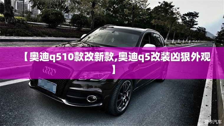 【奥迪q510款改新款,奥迪q5改装凶狠外观】 【奥迪q510款改新款,奥迪q5改装凶狠外观】