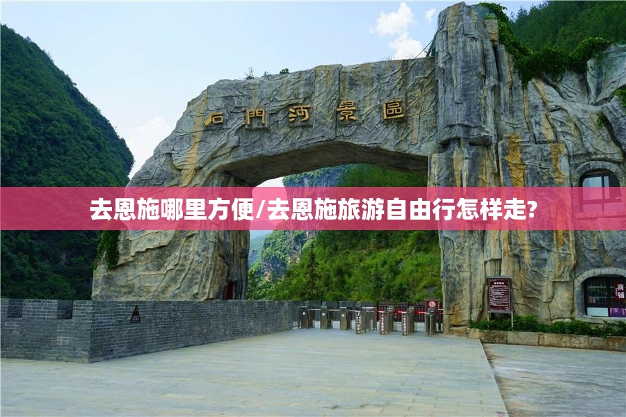 去恩施哪里方便/去恩施旅游自由行怎样走? 去恩施哪里方便/去恩施旅游自由行怎样走?