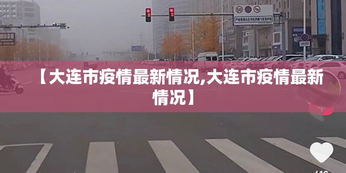 【大连市疫情最新情况,大连市疫情最新情况】 【大连市疫情最新情况,大连市疫情最新情况】