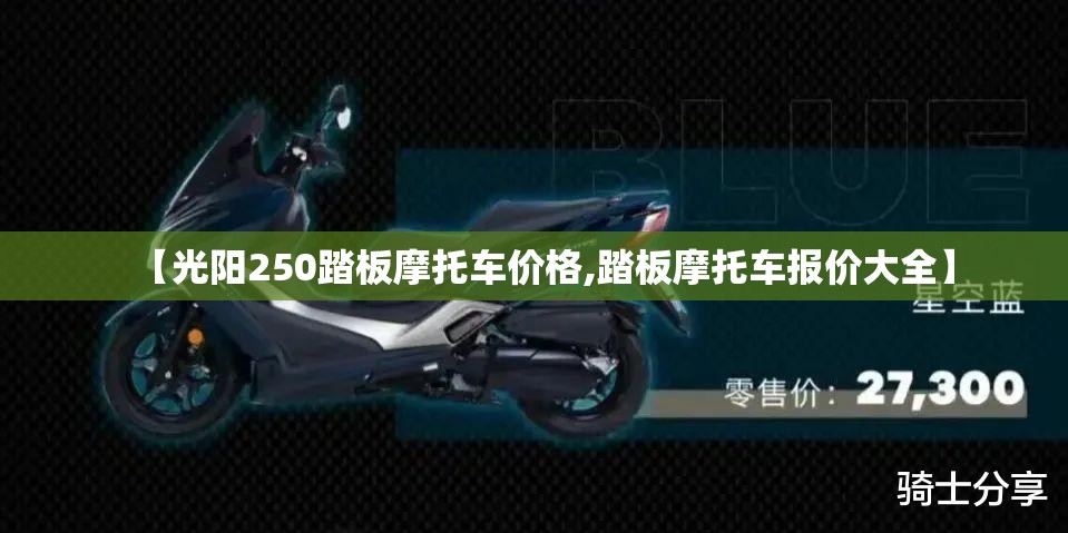 【光阳250踏板摩托车价格,踏板摩托车报价大全】 【光阳250踏板摩托车价格,踏板摩托车报价大全】