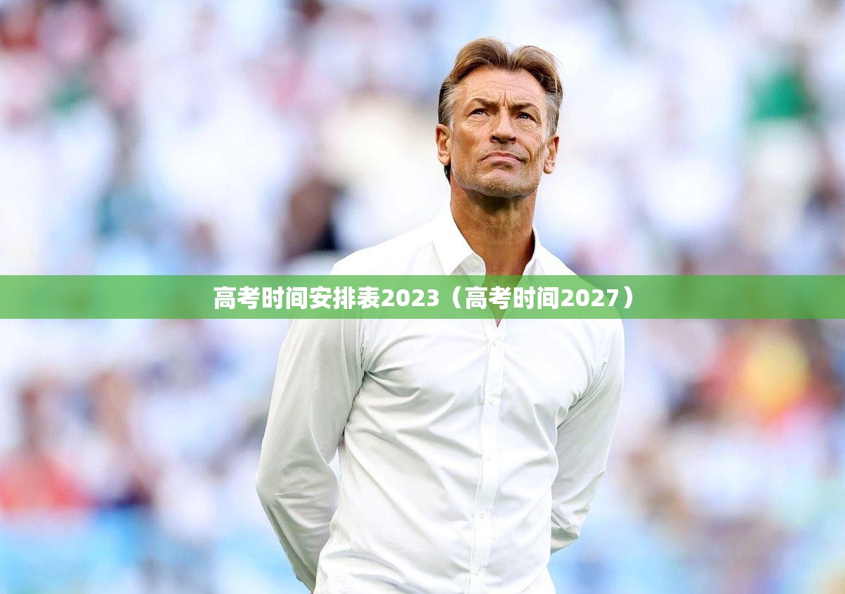 高考时间安排表2023(高考时间2027) 高考时间安排表2023(高考时间2027)