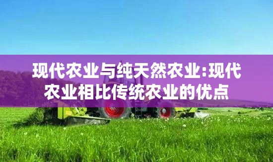 现代农业与纯天然农业:现代农业相比传统农业的优点 现代农业与纯天然农业:现代农业相比传统农业的优点