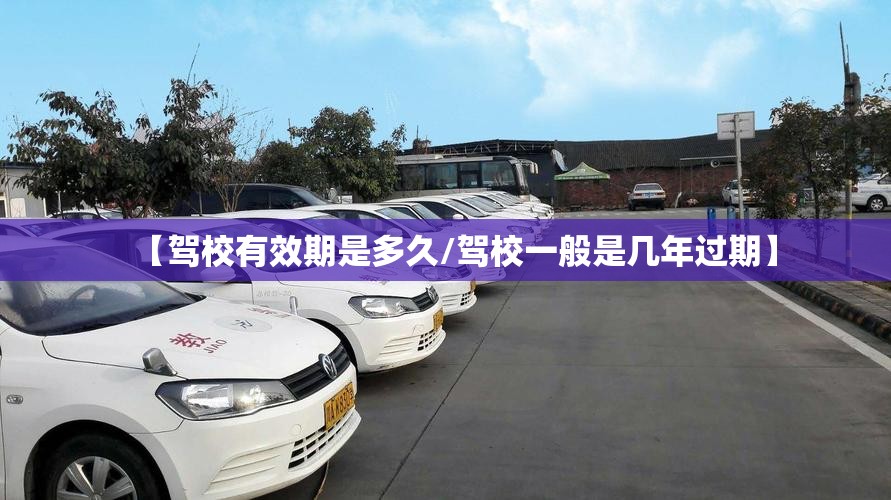 【驾校有效期是多久/驾校一般是几年过期】 【驾校有效期是多久/驾校一般是几年过期】