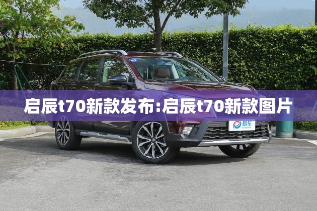 启辰t70新款发布:启辰t70新款图片 启辰t70新款发布:启辰t70新款图片