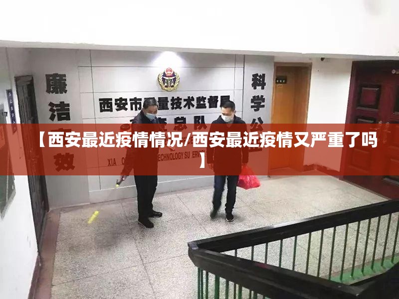 【西安最近疫情情况/西安最近疫情又严重了吗】