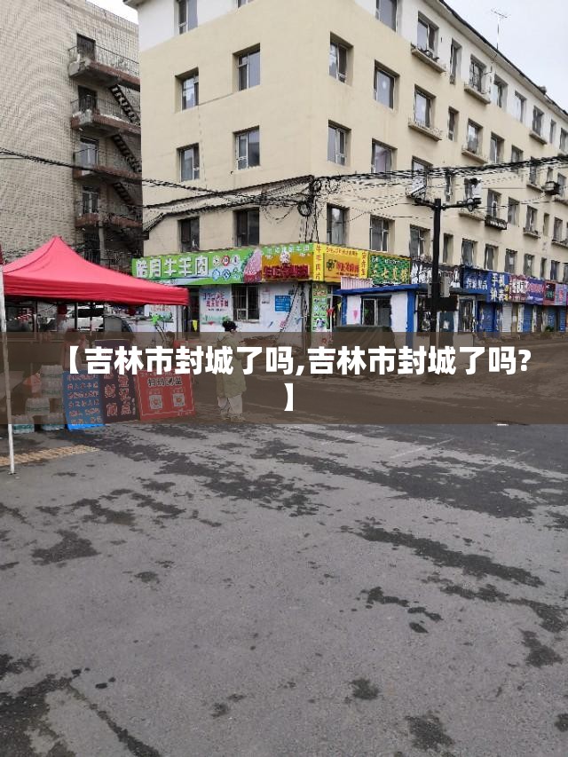 【吉林市封城了吗,吉林市封城了吗?】 【吉林市封城了吗,吉林市封城了吗?】