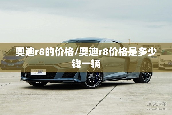 奥迪r8的价格/奥迪r8价格是多少钱一辆 奥迪r8的价格/奥迪r8价格是多少钱一辆
