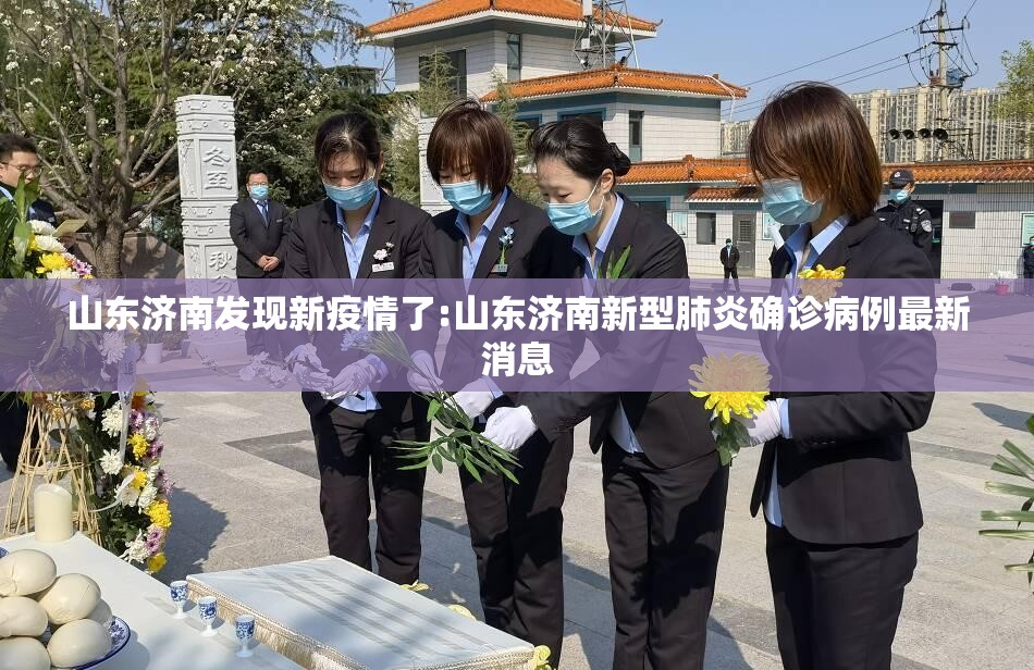 山东济南发现新疫情了:山东济南新型肺炎确诊病例最新消息 山东济南发现新疫情了:山东济南新型肺炎确诊病例最新消息