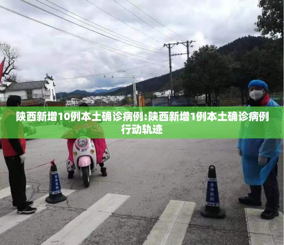 陕西新增10例本土确诊病例:陕西新增1例本土确诊病例行动轨迹 陕西新增10例本土确诊病例:陕西新增1例本土确诊病例行动轨迹