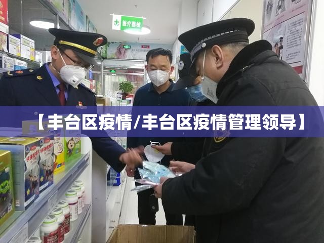 【丰台区疫情/丰台区疫情管理领导】 【丰台区疫情/丰台区疫情管理领导】