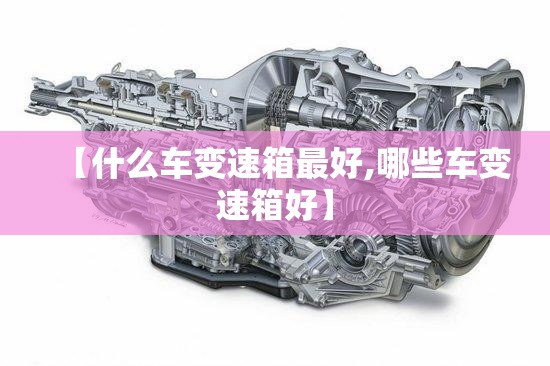 【什么车变速箱最好,哪些车变速箱好】 【什么车变速箱最好,哪些车变速箱好】