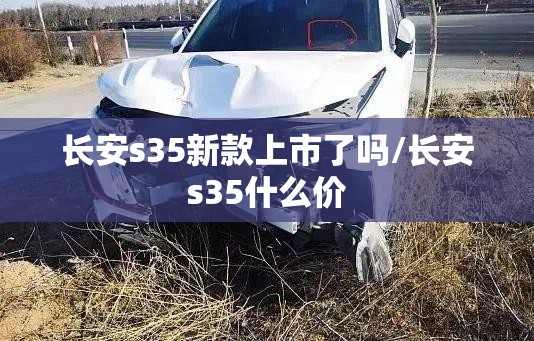 长安s35新款上市了吗/长安s35什么价 长安s35新款上市了吗/长安s35什么价