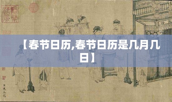 【春节日历,春节日历是几月几日】 【春节日历,春节日历是几月几日】