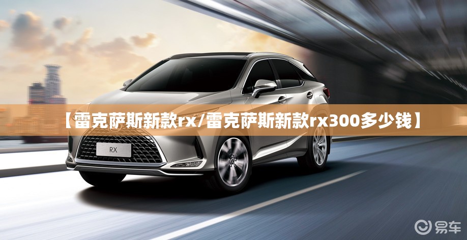 【雷克萨斯新款rx/雷克萨斯新款rx300多少钱】 【雷克萨斯新款rx/雷克萨斯新款rx300多少钱】