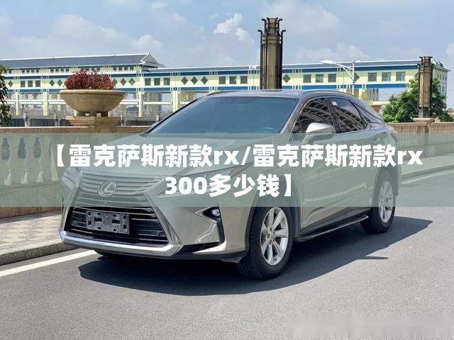 【雷克萨斯新款rx/雷克萨斯新款rx300多少钱】 【雷克萨斯新款rx/雷克萨斯新款rx300多少钱】