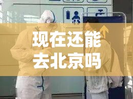 现在还能去北京吗:现在还能去北京吗要隔离吗 现在还能去北京吗:现在还能去北京吗要隔离吗