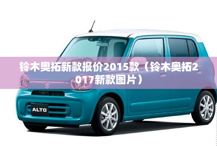 铃木奥拓新款报价2015款(铃木奥拓2017新款图片) 铃木奥拓新款报价2015款(铃木奥拓2017新款图片)