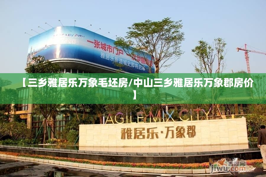 【三乡雅居乐万象毛坯房/中山三乡雅居乐万象郡房价】 【三乡雅居乐万象毛坯房/中山三乡雅居乐万象郡房价】