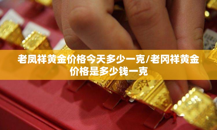 老凤祥黄金价格今天多少一克/老冈祥黄金价格是多少钱一克