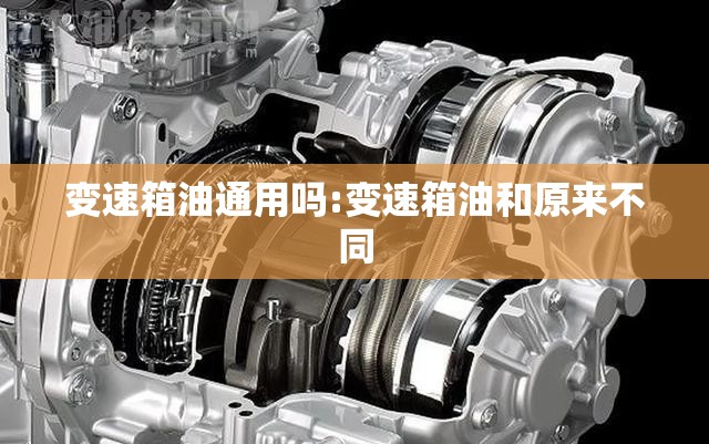 变速箱油通用吗:变速箱油和原来不同