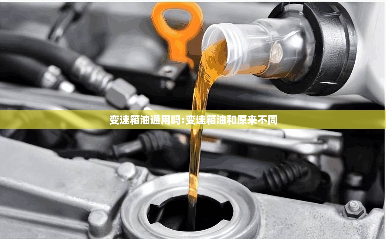 变速箱油通用吗:变速箱油和原来不同