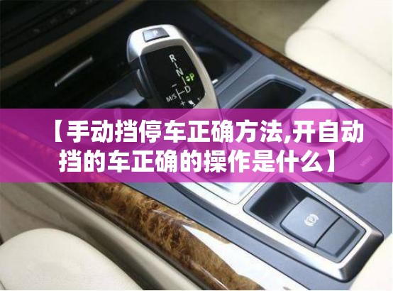 【手动挡停车正确方法,开自动挡的车正确的操作是什么】 【手动挡停车正确方法,开自动挡的车正确的操作是什么】