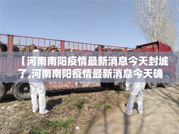 【河南南阳疫情最新消息今天封城了,河南南阳疫情最新消息今天确诊493人死亡2人】 【河南南阳疫情最新消息今天封城了,河南南阳疫情最新消息今天确诊493人死亡2人】
