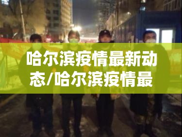 哈尔滨疫情最新动态/哈尔滨疫情最新动态轨迹 哈尔滨疫情最新动态/哈尔滨疫情最新动态轨迹