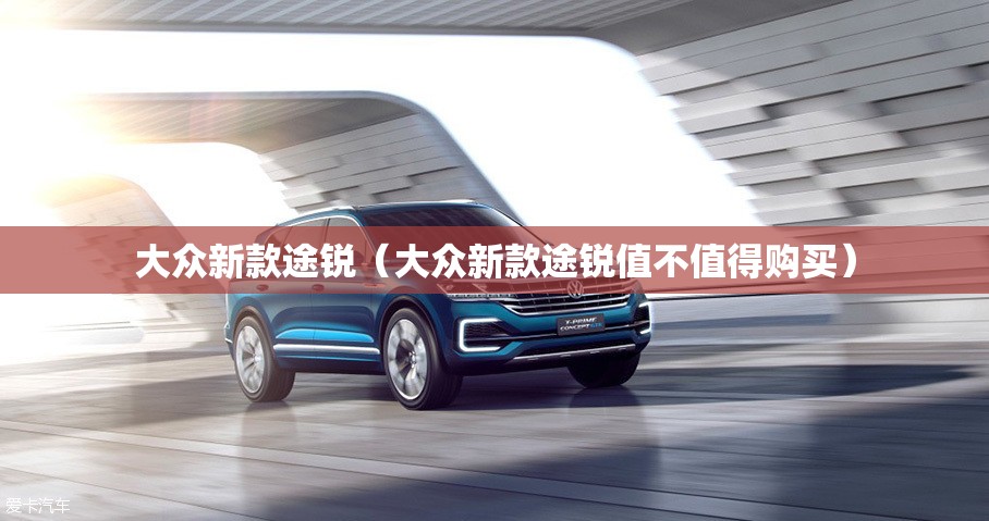 大众新款途锐(大众新款途锐值不值得购买) 大众新款途锐(大众新款途锐值不值得购买)