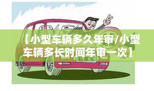 【小型车辆多久年审/小型车辆多长时间年审一次】 【小型车辆多久年审/小型车辆多长时间年审一次】