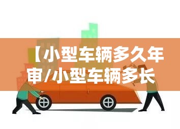 【小型车辆多久年审/小型车辆多长时间年审一次】 【小型车辆多久年审/小型车辆多长时间年审一次】