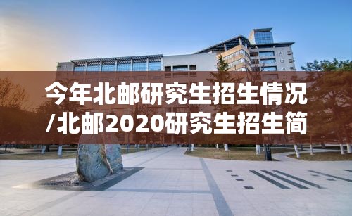 今年北邮研究生招生情况/北邮2020研究生招生简章目录 今年北邮研究生招生情况/北邮2020研究生招生简章目录