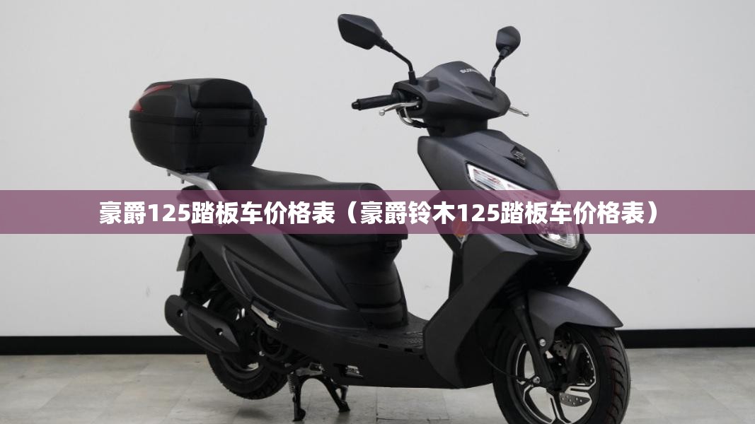 豪爵125踏板车价格表(豪爵铃木125踏板车价格表) 豪爵125踏板车价格表(豪爵铃木125踏板车价格表)