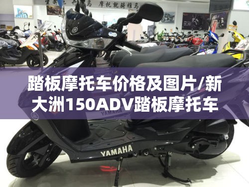 踏板摩托车价格及图片/新大洲150ADV踏板摩托车价格及图片 踏板摩托车价格及图片/新大洲150ADV踏板摩托车价格及图片