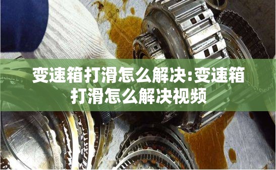 变速箱打滑怎么解决:变速箱打滑怎么解决视频 变速箱打滑怎么解决:变速箱打滑怎么解决视频