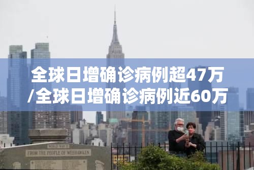 全球日增确诊病例超47万/全球日增确诊病例近60万 全球日增确诊病例超47万/全球日增确诊病例近60万