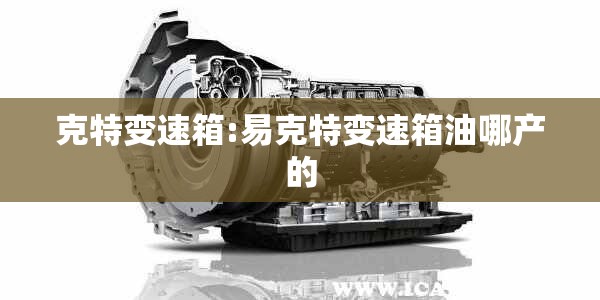 克特变速箱:易克特变速箱油哪产的 克特变速箱:易克特变速箱油哪产的