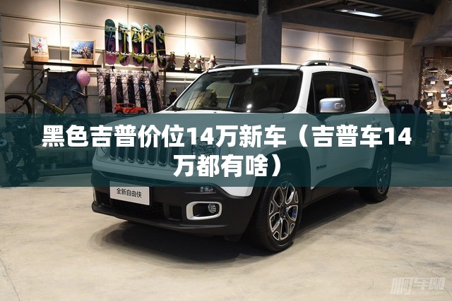 黑色吉普价位14万新车(吉普车14万都有啥) 黑色吉普价位14万新车(吉普车14万都有啥)