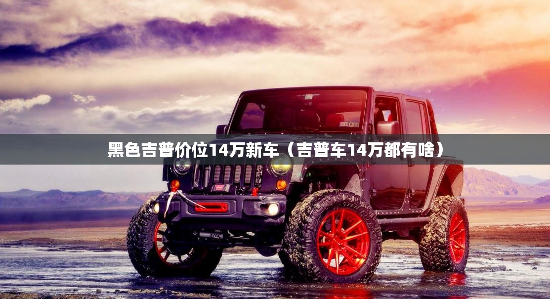 黑色吉普价位14万新车(吉普车14万都有啥) 黑色吉普价位14万新车(吉普车14万都有啥)