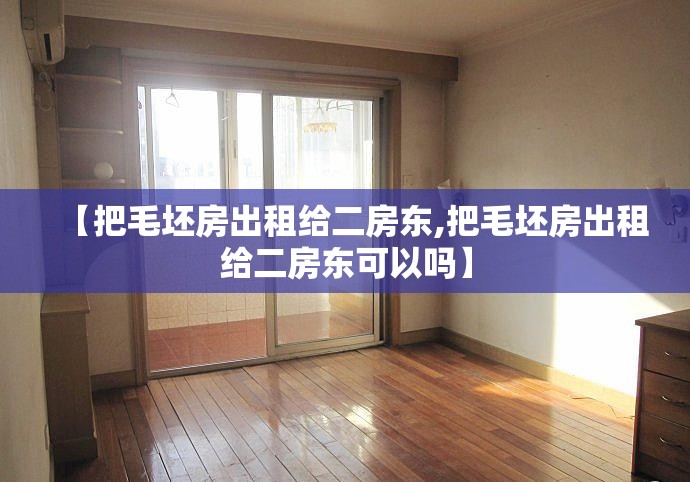 【把毛坯房出租给二房东,把毛坯房出租给二房东可以吗】 【把毛坯房出租给二房东,把毛坯房出租给二房东可以吗】