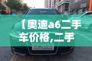 【奥迪a6二手车价格,二手车奥迪a6多少钱】 【奥迪a6二手车价格,二手车奥迪a6多少钱】